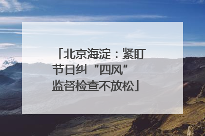 北京海淀：紧盯节日纠“四风” 监督检查不放松