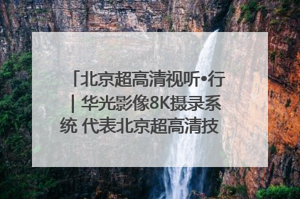 北京超高清视听•行｜华光影像8K摄录系统 代表北京超高清技术站上国家舞台