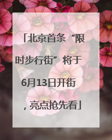 北京首条“限时步行街”将于6月13日开街，亮点抢先看