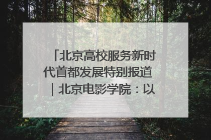 北京高校服务新时代首都发展特别报道｜北京电影学院：以光影为笔 绘就首都高质量发展新画卷