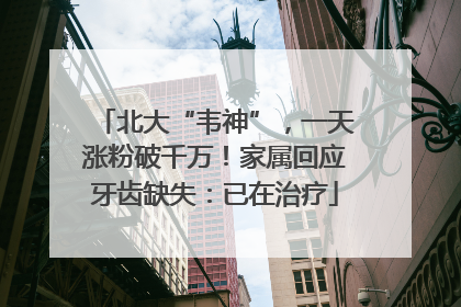 北大“韦神”，一天涨粉破千万！家属回应牙齿缺失：已在治疗