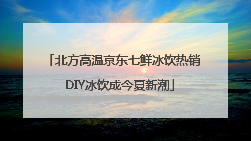 北方高温京东七鲜冰饮热销 DIY冰饮成今夏新潮