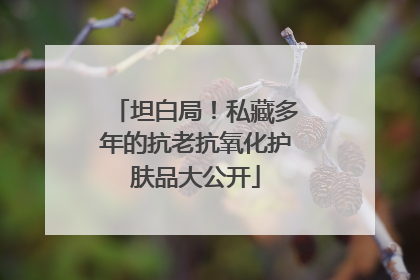坦白局！私藏多年的抗老抗氧化护肤品大公开