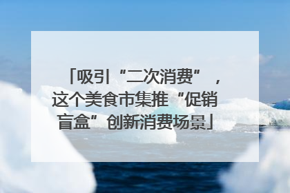 吸引“二次消费”，这个美食市集推“促销盲盒”创新消费场景