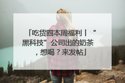 吃货圈本周福利丨“黑科技”公司出的奶茶，想喝？来发帖