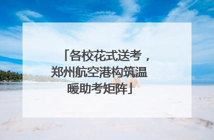 各校花式送考，郑州航空港构筑温暖助考矩阵