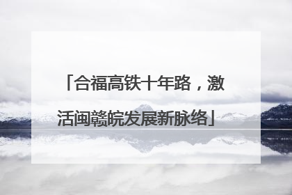 合福高铁十年路，激活闽赣皖发展新脉络
