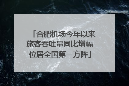 合肥机场今年以来旅客吞吐量同比增幅位居全国第一方阵