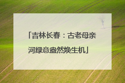 吉林长春：古老母亲河绿意盎然焕生机