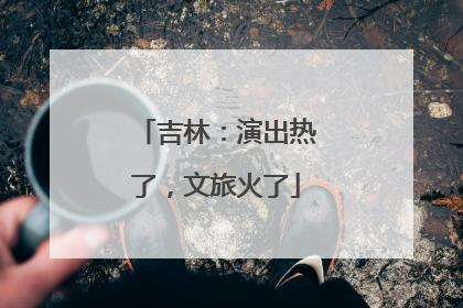 吉林：演出热了，文旅火了