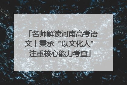 名师解读河南高考语文丨秉承“以文化人” 注重核心能力考查