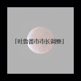 吐鲁番市市长调整