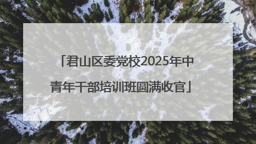 君山区委党校2025年中青年干部培训班圆满收官