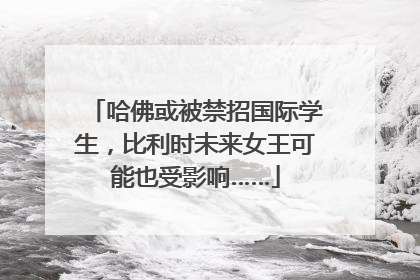 哈佛或被禁招国际学生，比利时未来女王可能也受影响……