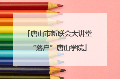 唐山市新联会大讲堂“落户”唐山学院