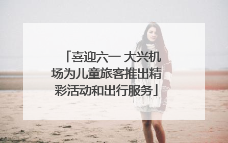 喜迎六一 大兴机场为儿童旅客推出精彩活动和出行服务