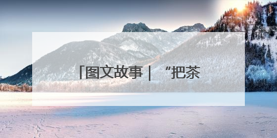 图文故事｜“把茶产业做大做强”