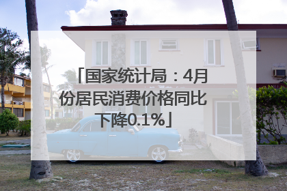 国家统计局：4月份居民消费价格同比下降0.1%