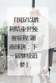 国足以胜利结束世预赛征程 湖南球迷：下一届继续追梦
