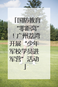 国防教育“零距离”！广州荔湾开展“少年军校学员进军营”活动
