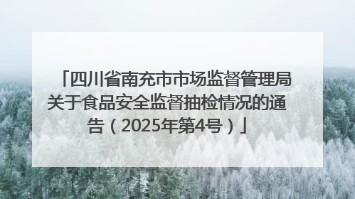 四川省南充市市场监督管理局关于食品安全监督抽检情况的通告（2025年第4号）