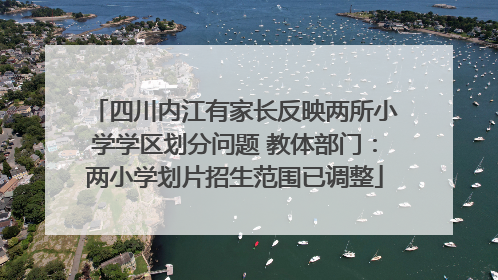 四川内江有家长反映两所小学学区划分问题 教体部门：两小学划片招生范围已调整