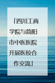 四川工商学院与简阳市中医医院开展医校合作交流