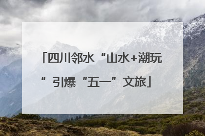 四川邻水“山水+潮玩”引爆“五一”文旅