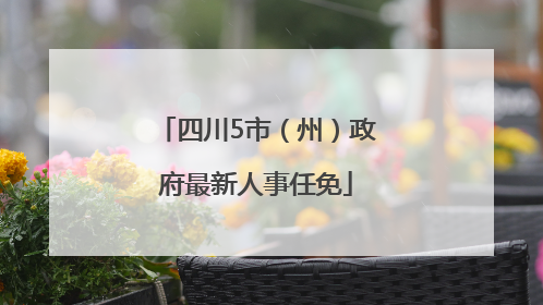 四川5市（州）政府最新人事任免