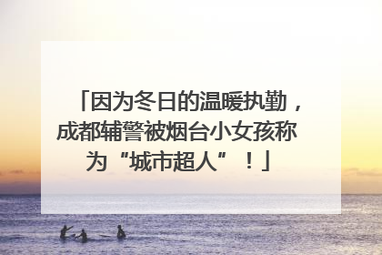 因为冬日的温暖执勤，成都辅警被烟台小女孩称为“城市超人”！