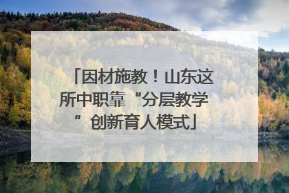 因材施教！山东这所中职靠“分层教学”创新育人模式