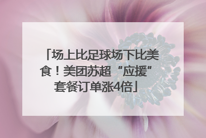 场上比足球场下比美食！美团苏超“应援”套餐订单涨4倍