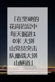 在坚硬的花岗岩层中每天掘进10米 大别山党员突击队鏖战大别山隧道