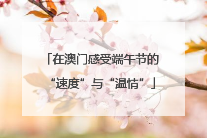 在澳门感受端午节的“速度”与“温情”