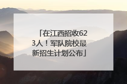 在江西招收623人！军队院校最新招生计划公布