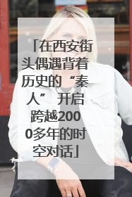 在西安街头偶遇背着历史的“秦人” 开启跨越2000多年的时空对话
