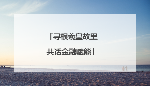寻根羲皇故里 共话金融赋能