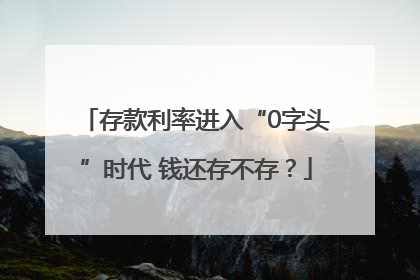 存款利率进入“0字头”时代 钱还存不存？