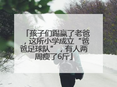 孩子们踢赢了老爸，这所小学成立“爸爸足球队”，有人两周瘦了6斤