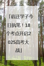 宿迁学子今日执笔！18个考点开启2025高考大战