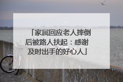 家属回应老人摔倒后被路人扶起：感谢及时出手的好心人