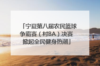 宁夏第八届农民篮球争霸赛（村BA）决赛掀起全民健身热潮