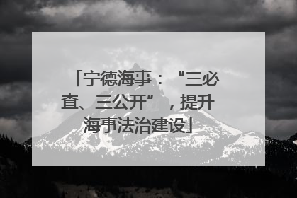 宁德海事：“三必查、三公开”，提升海事法治建设