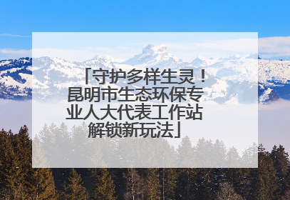 守护多样生灵!昆明市生态环保专业人大代表工作站解锁新玩法
