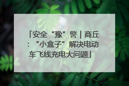 安全“豫”警｜商丘：“小盒子”解决电动车飞线充电大问题