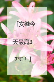 安徽今天最高37℃！