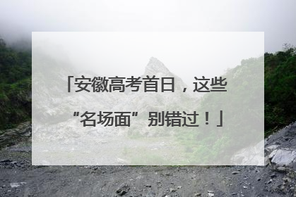 安徽高考首日，这些“名场面”别错过！