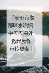 安阳市殷都区水冶镇中考考点外 掀起反诈宣传热潮