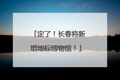 定了！长春将新增地标博物馆！