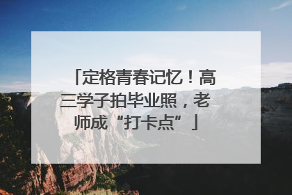 定格青春记忆！高三学子拍毕业照，老师成“打卡点”